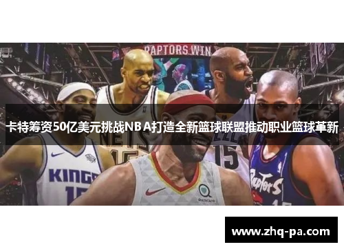 卡特筹资50亿美元挑战NBA打造全新篮球联盟推动职业篮球革新