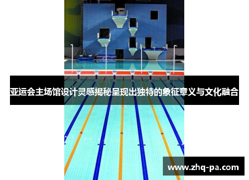 亚运会主场馆设计灵感揭秘呈现出独特的象征意义与文化融合