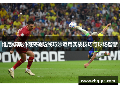 维尼修斯如何突破防线巧妙运用实战技巧与球场智慧