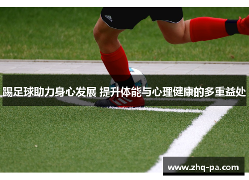 踢足球助力身心发展 提升体能与心理健康的多重益处