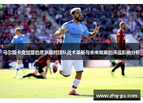 马尔斯卡克加盟伯恩茅斯对球队战术革新与未来发展的深远影响分析 马尔斯卡克加盟伯恩茅斯对球队战术革新与未来发展的深远影响分析