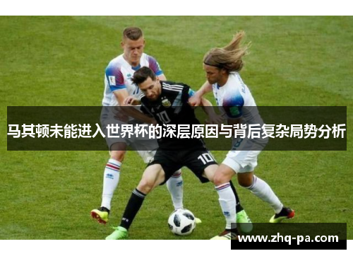 马其顿未能进入世界杯的深层原因与背后复杂局势分析 马其顿未能进入世界杯的深层原因与背后复杂局势分析