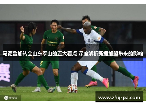 马德鲁加转会山东泰山的五大看点 深度解析新援加盟带来的影响 马德鲁加转会山东泰山的五大看点 深度解析新援加盟带来的影响