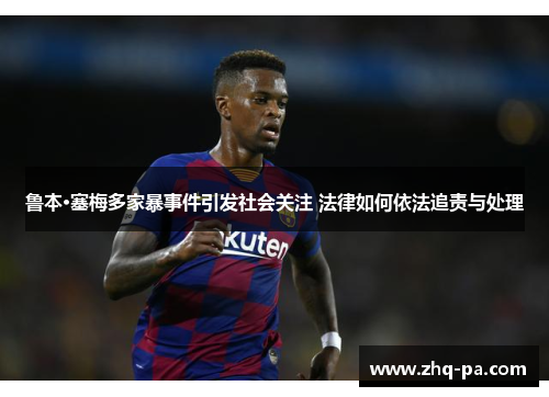 鲁本·塞梅多家暴事件引发社会关注 法律如何依法追责与处理 鲁本·塞梅多家暴事件引发社会关注 法律如何依法追责与处理