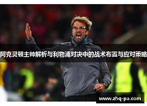 阿克灵顿主帅解析与利物浦对决中的战术布置与应对策略