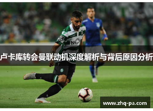 卢卡库转会曼联动机深度解析与背后原因分析