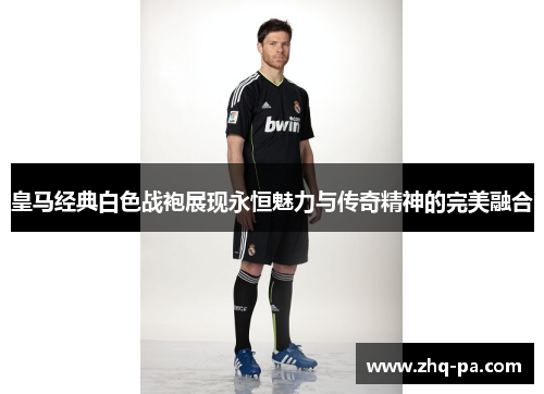 皇马经典白色战袍展现永恒魅力与传奇精神的完美融合 皇马经典白色战袍展现永恒魅力与传奇精神的完美融合