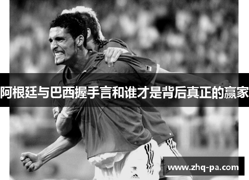 阿根廷与巴西握手言和谁才是背后真正的赢家