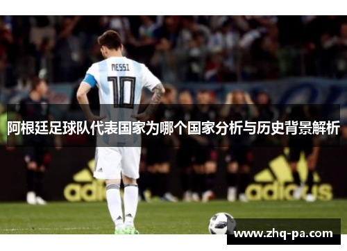 阿根廷足球队代表国家为哪个国家分析与历史背景解析