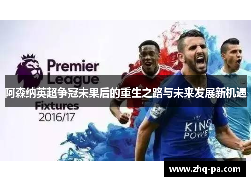 阿森纳英超争冠未果后的重生之路与未来发展新机遇 阿森纳英超争冠未果后的重生之路与未来发展新机遇