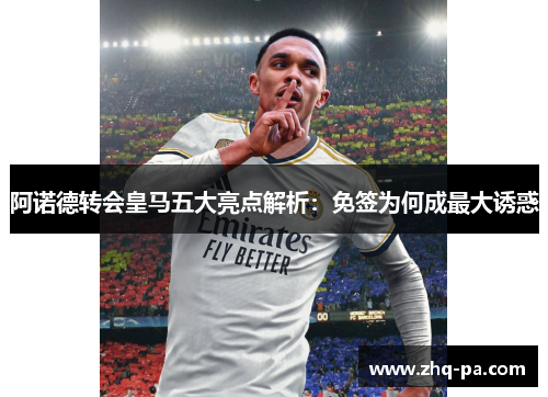 阿诺德转会皇马五大亮点解析:免签为何成最大诱惑 阿诺德转会皇马五大亮点解析:免签为何成最大诱惑