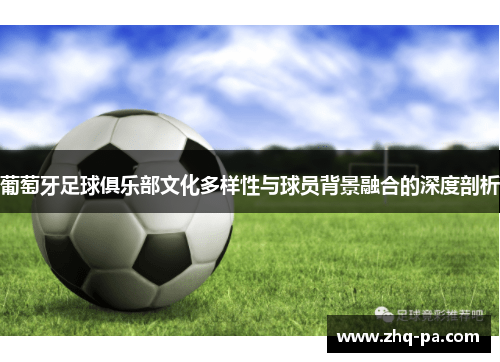 葡萄牙足球俱乐部文化多样性与球员背景融合的深度剖析