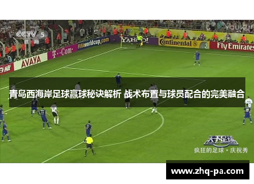 青岛西海岸足球赢球秘诀解析 战术布置与球员配合的完美融合