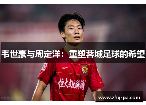 韦世豪与周定洋:重塑蓉城足球的希望 韦世豪与周定洋:重塑蓉城足球的希望