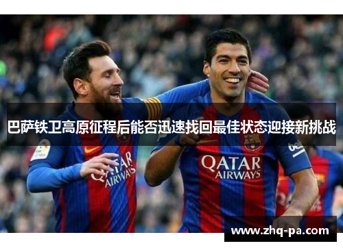 巴萨铁卫高原征程后能否迅速找回最佳状态迎接新挑战