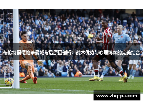 布伦特福德绝杀曼城背后原因剖析：战术优势与心理博弈的完美结合