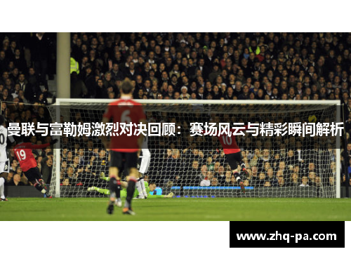 曼联与富勒姆激烈对决回顾：赛场风云与精彩瞬间解析