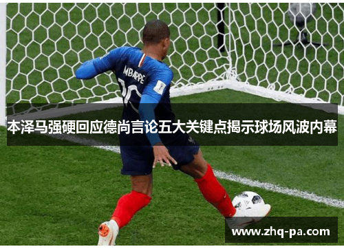本泽马强硬回应德尚言论五大关键点揭示球场风波内幕