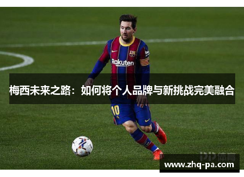 梅西未来之路：如何将个人品牌与新挑战完美融合
