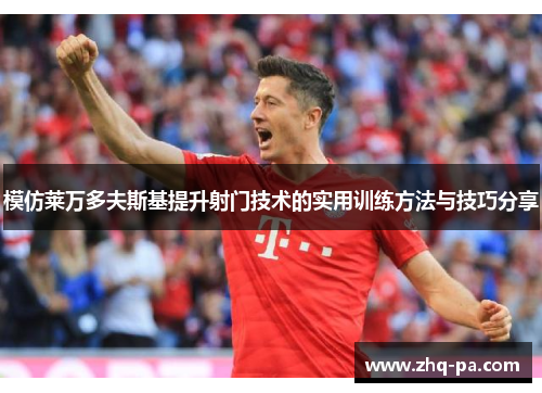 模仿莱万多夫斯基提升射门技术的实用训练方法与技巧分享