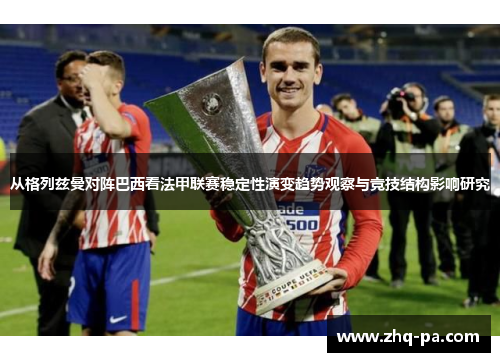 从格列兹曼对阵巴西看法甲联赛稳定性演变趋势观察与竞技结构影响研究