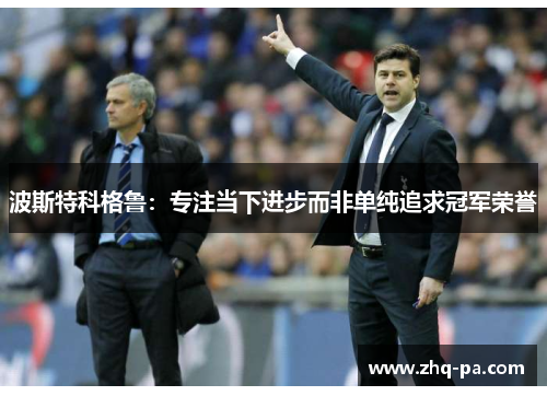 波斯特科格鲁：专注当下进步而非单纯追求冠军荣誉
