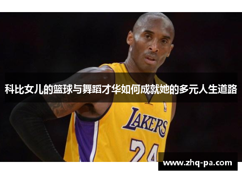 科比女儿的篮球与舞蹈才华如何成就她的多元人生道路
