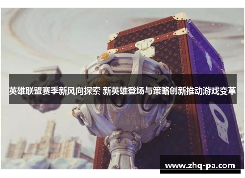 英雄联盟赛季新风向探索 新英雄登场与策略创新推动游戏变革