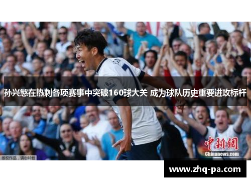孙兴慜在热刺各项赛事中突破160球大关 成为球队历史重要进攻标杆 孙兴慜在热刺各项赛事中突破160球大关 成为球队历史重要进攻标杆