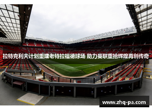 拉特克利夫计划重建老特拉福德球场 助力曼联重拾辉煌再创传奇