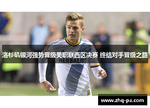 洛杉矶银河强势晋级美职联西区决赛 终结对手晋级之路 洛杉矶银河强势晋级美职联西区决赛 终结对手晋级之路