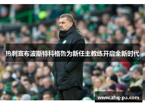 热刺宣布波斯特科格鲁为新任主教练开启全新时代 热刺宣布波斯特科格鲁为新任主教练开启全新时代