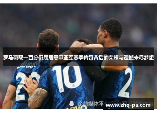 罗马豪取一百分仍屈居意甲亚军赛季传奇背后的荣耀与遗憾未尽梦想