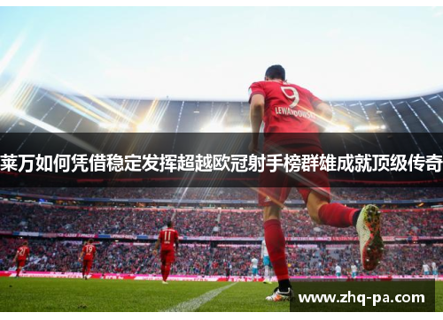 莱万如何凭借稳定发挥超越欧冠射手榜群雄成就顶级传奇 莱万如何凭借稳定发挥超越欧冠射手榜群雄成就顶级传奇