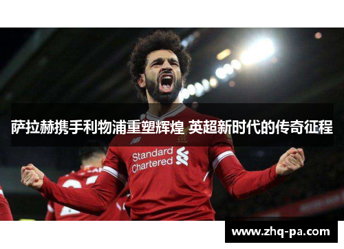 萨拉赫携手利物浦重塑辉煌 英超新时代的传奇征程 萨拉赫携手利物浦重塑辉煌 英超新时代的传奇征程