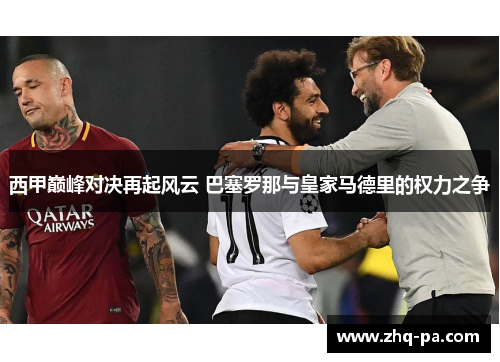 西甲巅峰对决再起风云 巴塞罗那与皇家马德里的权力之争 西甲巅峰对决再起风云 巴塞罗那与皇家马德里的权力之争