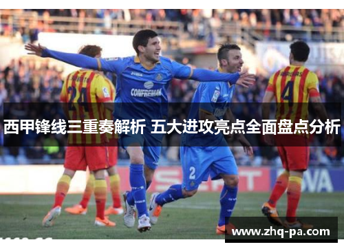 西甲锋线三重奏解析 五大进攻亮点全面盘点分析