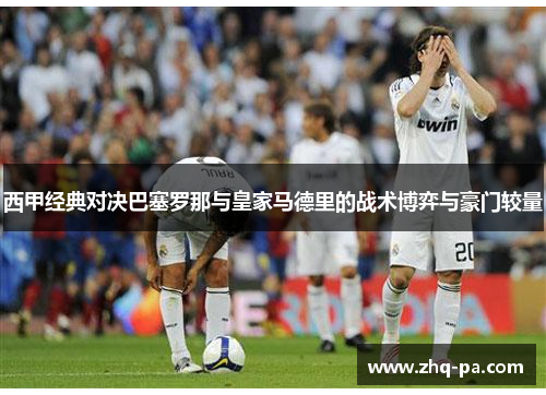 西甲经典对决巴塞罗那与皇家马德里的战术博弈与豪门较量 西甲经典对决巴塞罗那与皇家马德里的战术博弈与豪门较量