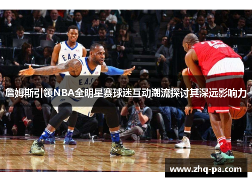詹姆斯引领NBA全明星赛球迷互动潮流探讨其深远影响力 詹姆斯引领NBA全明星赛球迷互动潮流探讨其深远影响力
