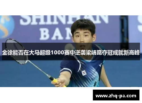 金徐能否在大马超级1000赛中逆袭梁靖崑夺冠成就新高峰