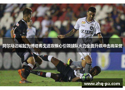 阿尔马达崛起为博塔弗戈进攻核心引领球队火力全面升级冲击高荣誉