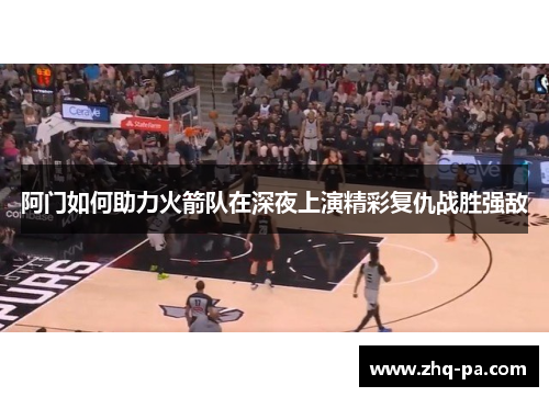 阿门如何助力火箭队在深夜上演精彩复仇战胜强敌