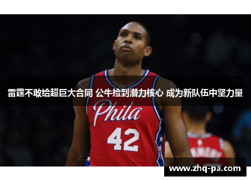 雷霆不敢给超巨大合同 公牛捡到潜力核心 成为新队伍中坚力量