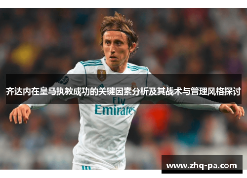 齐达内在皇马执教成功的关键因素分析及其战术与管理风格探讨