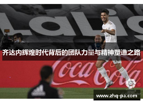 齐达内辉煌时代背后的团队力量与精神塑造之路