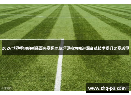 2026世界杯纽约新泽西决赛场地草坪更换为先进混合草技术提升比赛质量