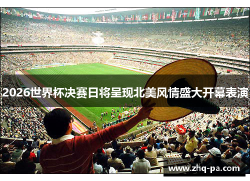 2026世界杯决赛日将呈现北美风情盛大开幕表演 2026世界杯决赛日将呈现北美风情盛大开幕表演