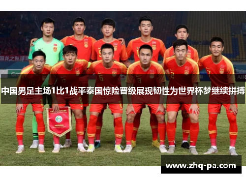 中国男足主场1比1战平泰国惊险晋级展现韧性为世界杯梦继续拼搏 中国男足主场1比1战平泰国惊险晋级展现韧性为世界杯梦继续拼搏