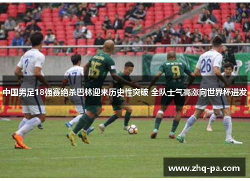中国男足18强赛绝杀巴林迎来历史性突破 全队士气高涨向世界杯进发 中国男足18强赛绝杀巴林迎来历史性突破 全队士气高涨向世界杯进发