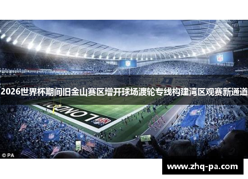 2026世界杯期间旧金山赛区增开球场渡轮专线构建湾区观赛新通道 2026世界杯期间旧金山赛区增开球场渡轮专线构建湾区观赛新通道